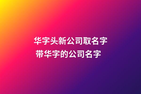 华字头新公司取名字 带华字的公司名字-第1张-公司起名-玄机派